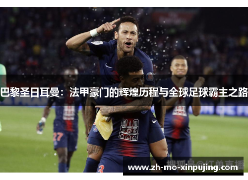 巴黎圣日耳曼：法甲豪门的辉煌历程与全球足球霸主之路