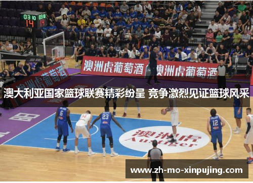 澳大利亚国家篮球联赛精彩纷呈 竞争激烈见证篮球风采