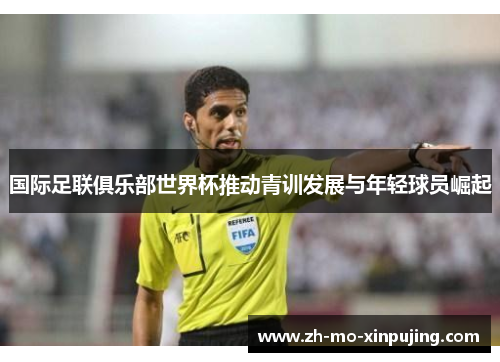 国际足联俱乐部世界杯推动青训发展与年轻球员崛起