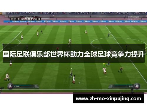 国际足联俱乐部世界杯助力全球足球竞争力提升