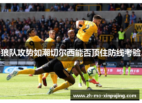 狼队攻势如潮切尔西能否顶住防线考验