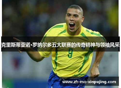 克里斯蒂亚诺·罗纳尔多五大联赛的传奇精神与领袖风采